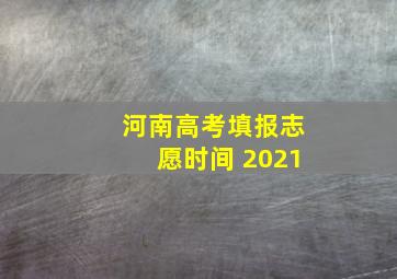 河南高考填报志愿时间 2021